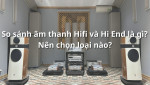 Âm thanh Hi-Fi hay Hi-End? Đâu sẽ là lựa chọn hợp lý?